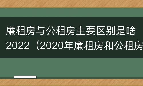 廉租房与公租房主要区别是啥2022（2020年廉租房和公租房的区别）