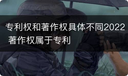专利权和著作权具体不同2022 著作权属于专利