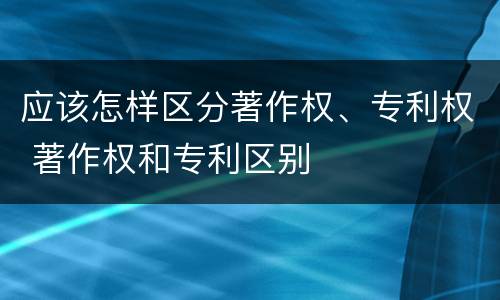 应该怎样区分著作权、专利权 著作权和专利区别