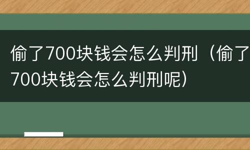 偷了700块钱会怎么判刑（偷了700块钱会怎么判刑呢）