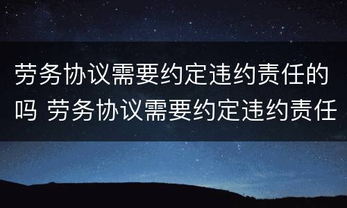 劳务协议需要约定违约责任的吗 劳务协议需要约定违约责任的吗怎么写