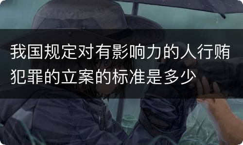 我国规定对有影响力的人行贿犯罪的立案的标准是多少