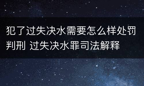 犯了过失决水需要怎么样处罚判刑 过失决水罪司法解释