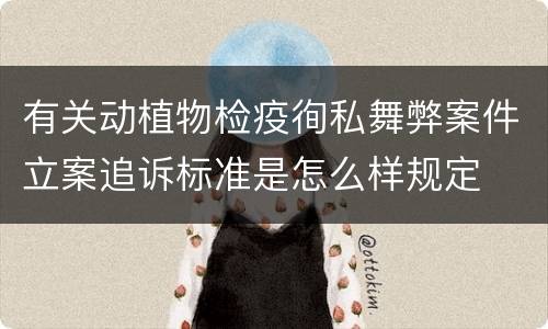 有关动植物检疫徇私舞弊案件立案追诉标准是怎么样规定