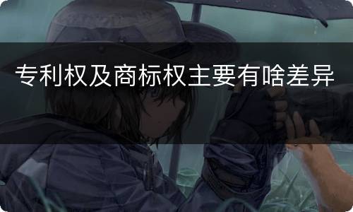 专利权及商标权主要有啥差异