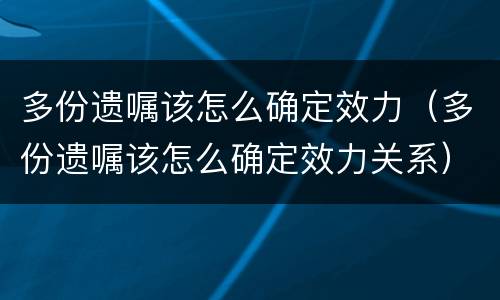 多份遗嘱该怎么确定效力（多份遗嘱该怎么确定效力关系）