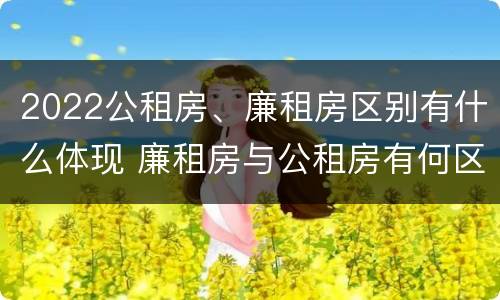 2022公租房、廉租房区别有什么体现 廉租房与公租房有何区别