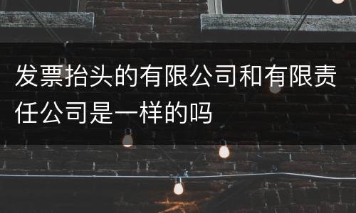 发票抬头的有限公司和有限责任公司是一样的吗