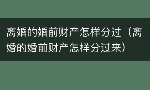 离婚的婚前财产怎样分过（离婚的婚前财产怎样分过来）