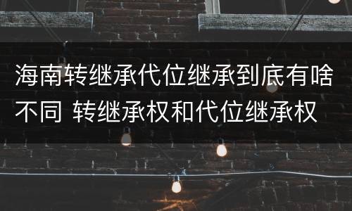 海南转继承代位继承到底有啥不同 转继承权和代位继承权