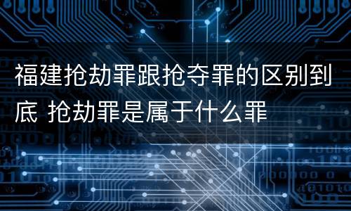 福建抢劫罪跟抢夺罪的区别到底 抢劫罪是属于什么罪