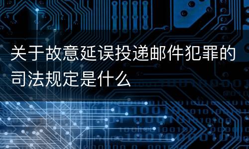 关于故意延误投递邮件犯罪的司法规定是什么