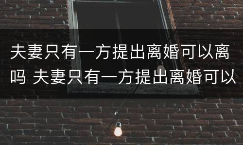 夫妻只有一方提出离婚可以离吗 夫妻只有一方提出离婚可以离吗现在