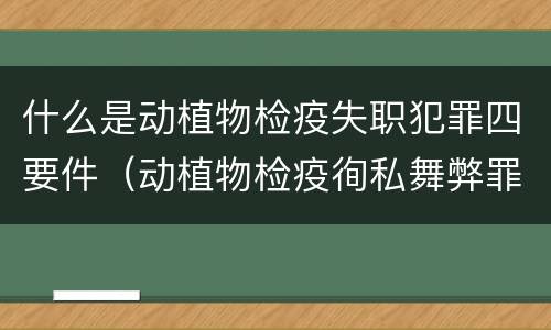 什么是动植物检疫失职犯罪四要件（动植物检疫徇私舞弊罪与动植物检疫失职罪的区别在于）