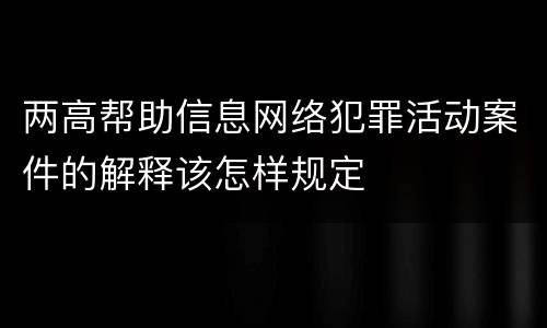 两高帮助信息网络犯罪活动案件的解释该怎样规定