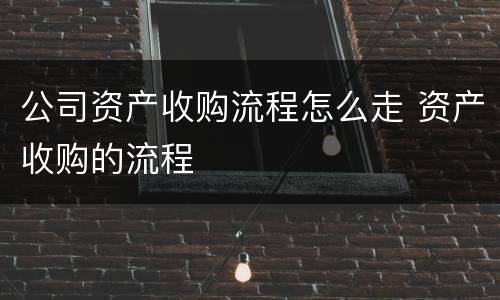 公司资产收购流程怎么走 资产收购的流程