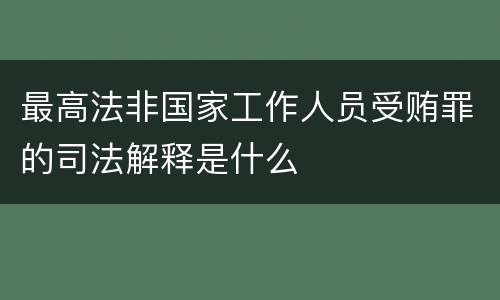 最高法非国家工作人员受贿罪的司法解释是什么