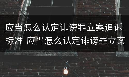 应当怎么认定诽谤罪立案追诉标准 应当怎么认定诽谤罪立案追诉标准