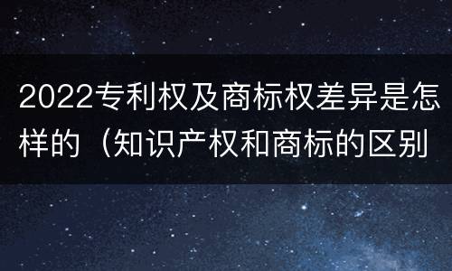 2022专利权及商标权差异是怎样的（知识产权和商标的区别）