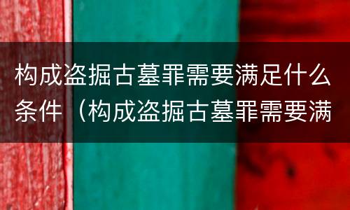 构成盗掘古墓罪需要满足什么条件（构成盗掘古墓罪需要满足什么条件呢）