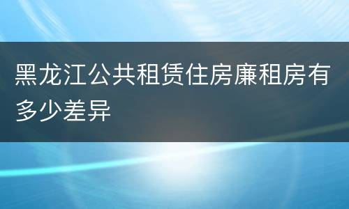 黑龙江公共租赁住房廉租房有多少差异