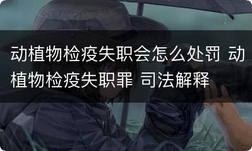 动植物检疫失职会怎么处罚 动植物检疫失职罪 司法解释