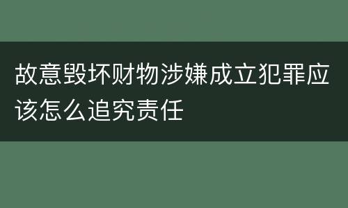故意毁坏财物涉嫌成立犯罪应该怎么追究责任
