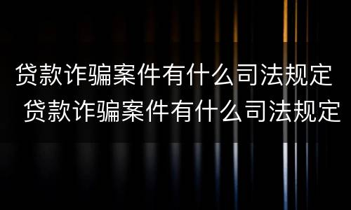 贷款诈骗案件有什么司法规定 贷款诈骗案件有什么司法规定嘛