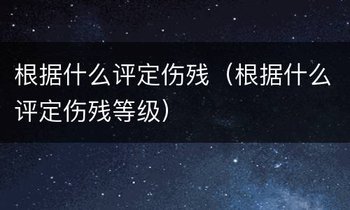 根据什么评定伤残（根据什么评定伤残等级）