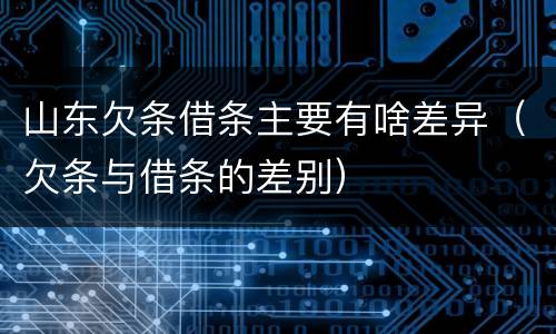 山东欠条借条主要有啥差异（欠条与借条的差别）
