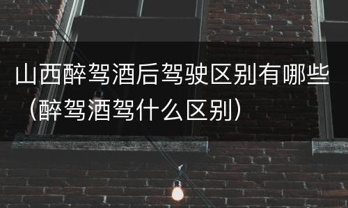 山西醉驾酒后驾驶区别有哪些（醉驾酒驾什么区别）