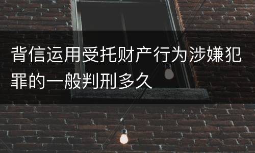 背信运用受托财产行为涉嫌犯罪的一般判刑多久