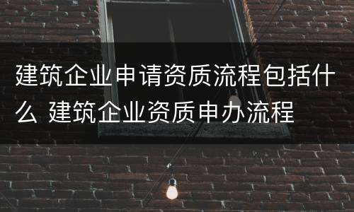 建筑企业申请资质流程包括什么 建筑企业资质申办流程