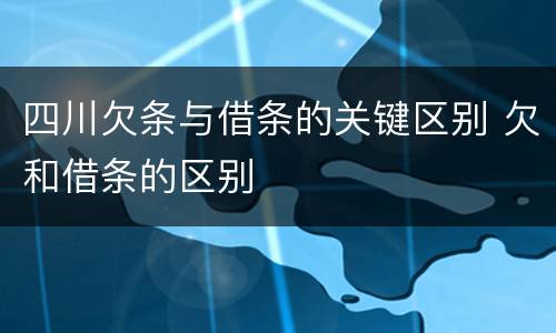 四川欠条与借条的关键区别 欠和借条的区别