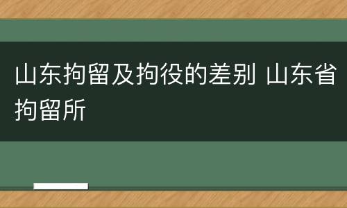 山东拘留及拘役的差别 山东省拘留所