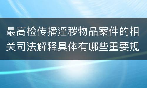 最高检传播淫秽物品案件的相关司法解释具体有哪些重要规定