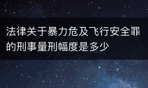 法律关于暴力危及飞行安全罪的刑事量刑幅度是多少