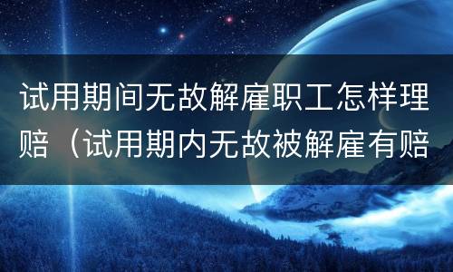 试用期间无故解雇职工怎样理赔（试用期内无故被解雇有赔偿吗）