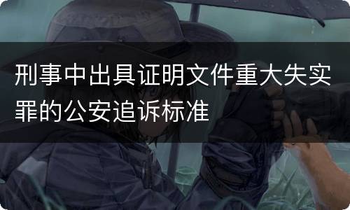 刑事中出具证明文件重大失实罪的公安追诉标准