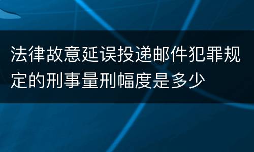法律故意延误投递邮件犯罪规定的刑事量刑幅度是多少