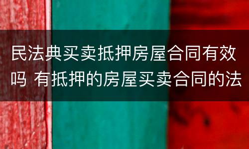 民法典买卖抵押房屋合同有效吗 有抵押的房屋买卖合同的法律效力