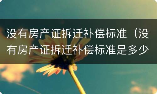 没有房产证拆迁补偿标准（没有房产证拆迁补偿标准是多少）