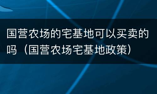 国营农场的宅基地可以买卖的吗（国营农场宅基地政策）