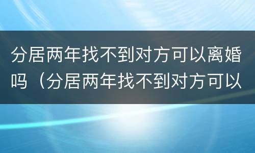 分居两年找不到对方可以离婚吗（分居两年找不到对方可以离婚吗女方）