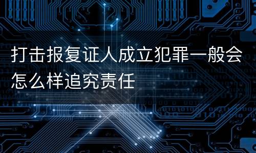 打击报复证人成立犯罪一般会怎么样追究责任