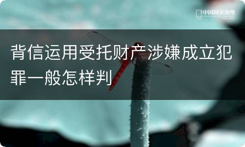 背信运用受托财产涉嫌成立犯罪一般怎样判