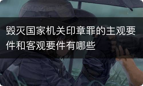 毁灭国家机关印章罪的主观要件和客观要件有哪些