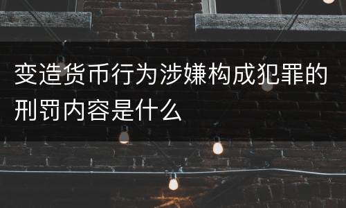 变造货币行为涉嫌构成犯罪的刑罚内容是什么