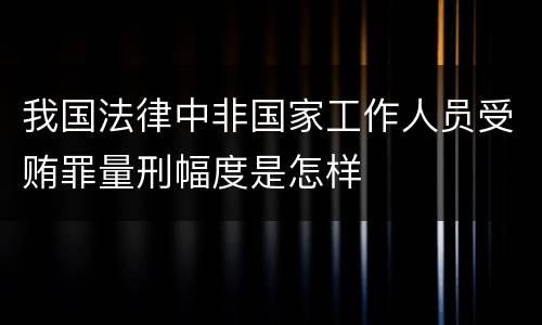 我国法律中非国家工作人员受贿罪量刑幅度是怎样