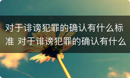 对于诽谤犯罪的确认有什么标准 对于诽谤犯罪的确认有什么标准吗